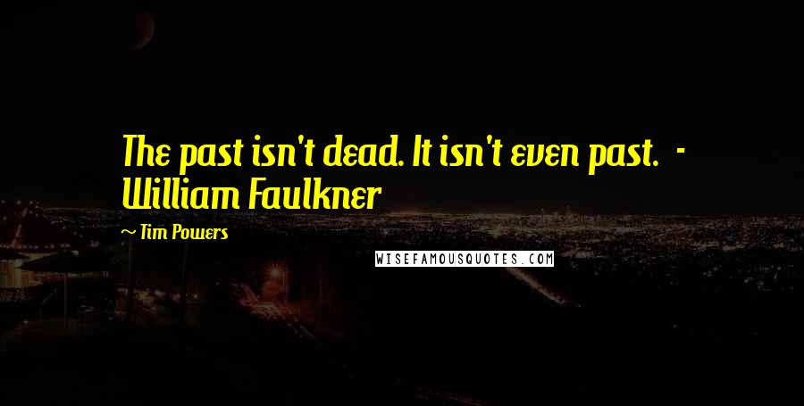 Tim Powers Quotes: The past isn't dead. It isn't even past.  - William Faulkner