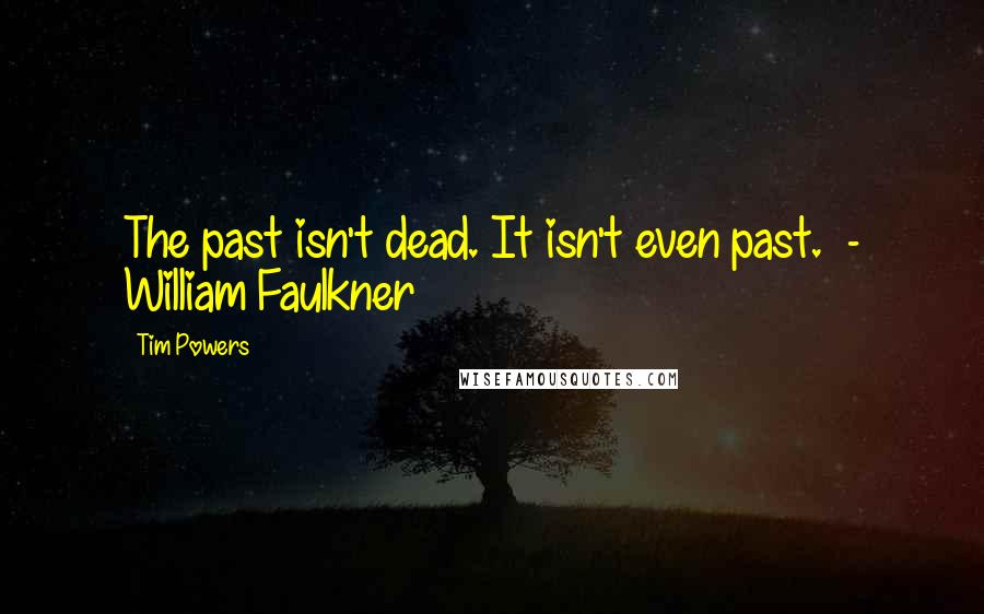 Tim Powers Quotes: The past isn't dead. It isn't even past.  - William Faulkner