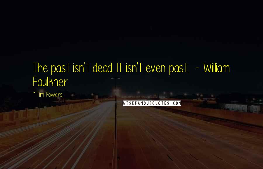 Tim Powers Quotes: The past isn't dead. It isn't even past.  - William Faulkner