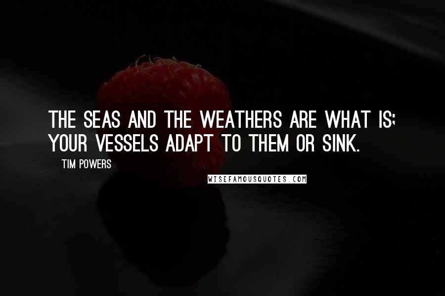 Tim Powers Quotes: The seas and the weathers are what is; your vessels adapt to them or sink.