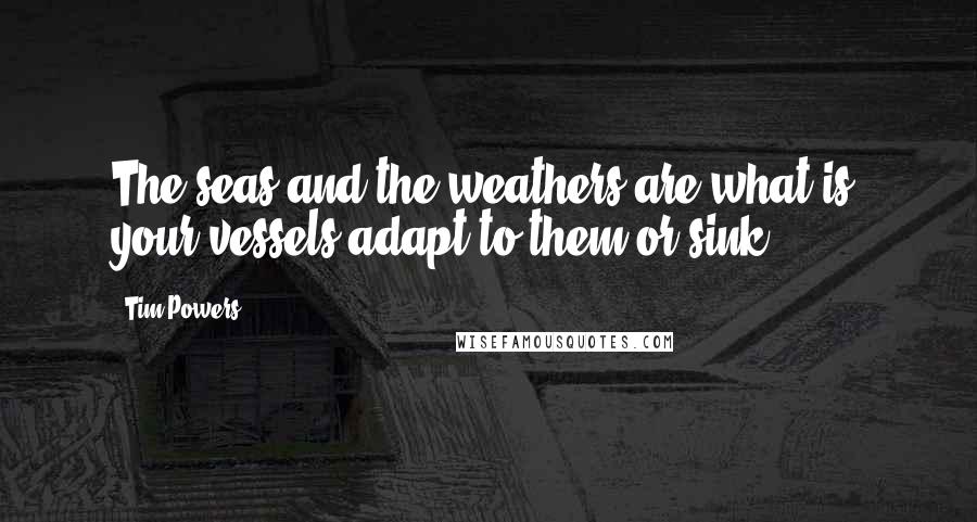 Tim Powers Quotes: The seas and the weathers are what is; your vessels adapt to them or sink.