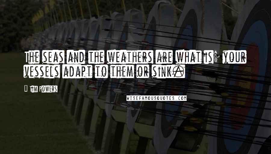 Tim Powers Quotes: The seas and the weathers are what is; your vessels adapt to them or sink.