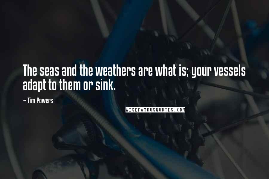 Tim Powers Quotes: The seas and the weathers are what is; your vessels adapt to them or sink.
