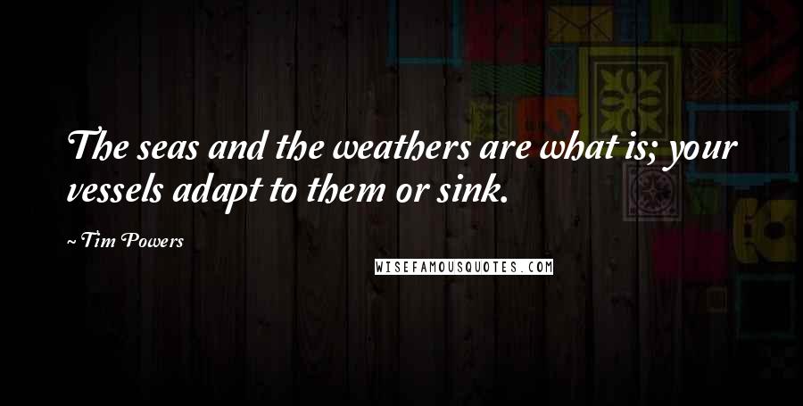 Tim Powers Quotes: The seas and the weathers are what is; your vessels adapt to them or sink.