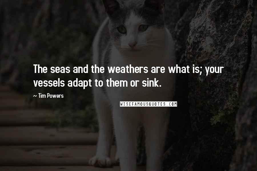 Tim Powers Quotes: The seas and the weathers are what is; your vessels adapt to them or sink.