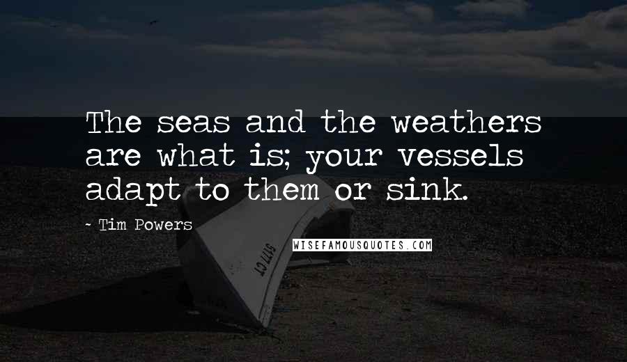 Tim Powers Quotes: The seas and the weathers are what is; your vessels adapt to them or sink.