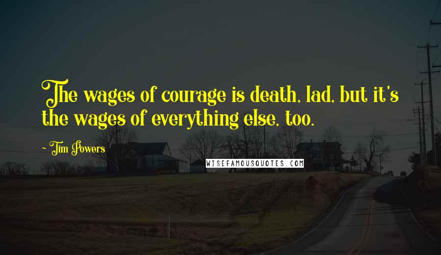 Tim Powers Quotes: The wages of courage is death, lad, but it's the wages of everything else, too.
