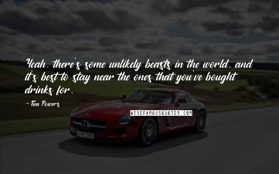 Tim Powers Quotes: Yeah, there's some unlikely beasts in the world, and it's best to stay near the ones that you've bought drinks for.