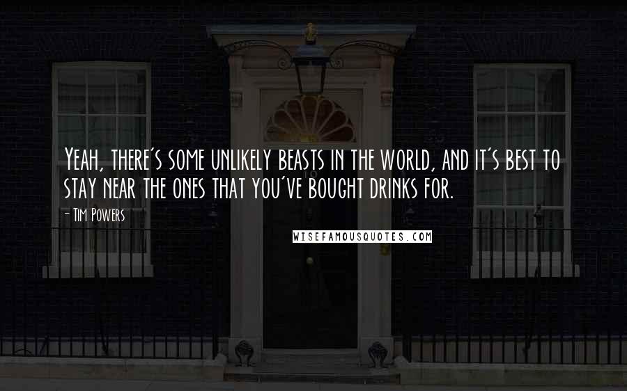 Tim Powers Quotes: Yeah, there's some unlikely beasts in the world, and it's best to stay near the ones that you've bought drinks for.