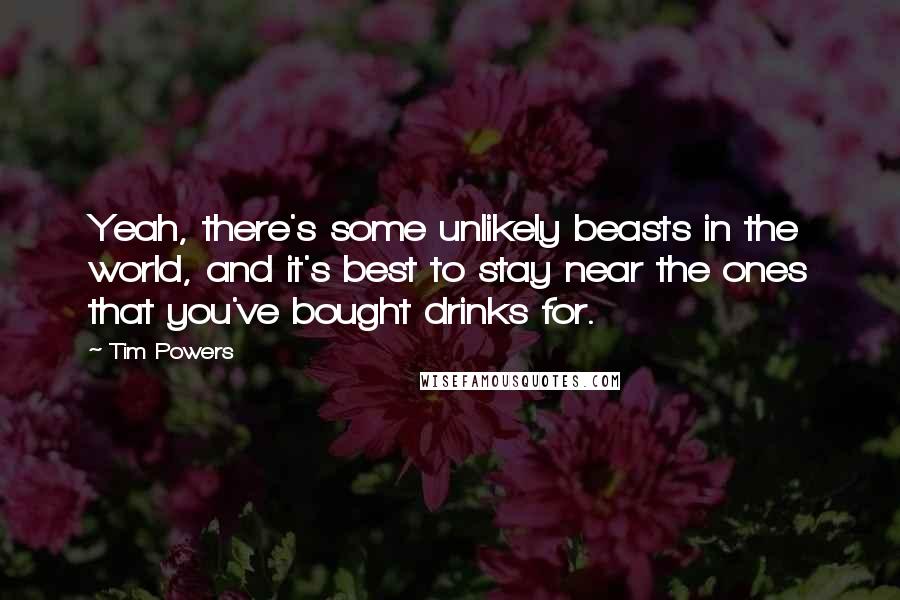 Tim Powers Quotes: Yeah, there's some unlikely beasts in the world, and it's best to stay near the ones that you've bought drinks for.