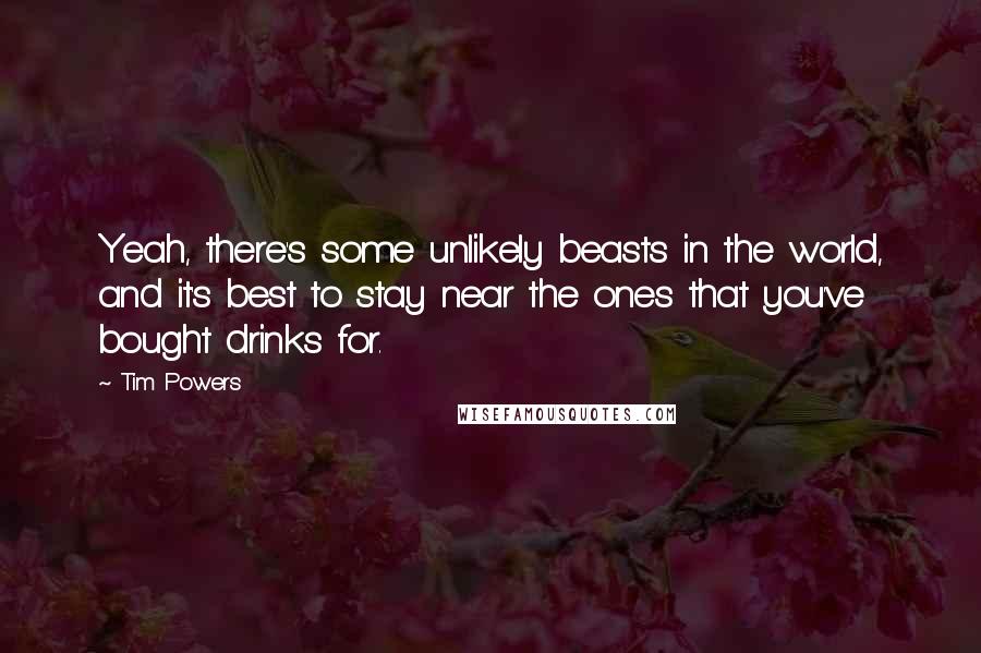 Tim Powers Quotes: Yeah, there's some unlikely beasts in the world, and it's best to stay near the ones that you've bought drinks for.