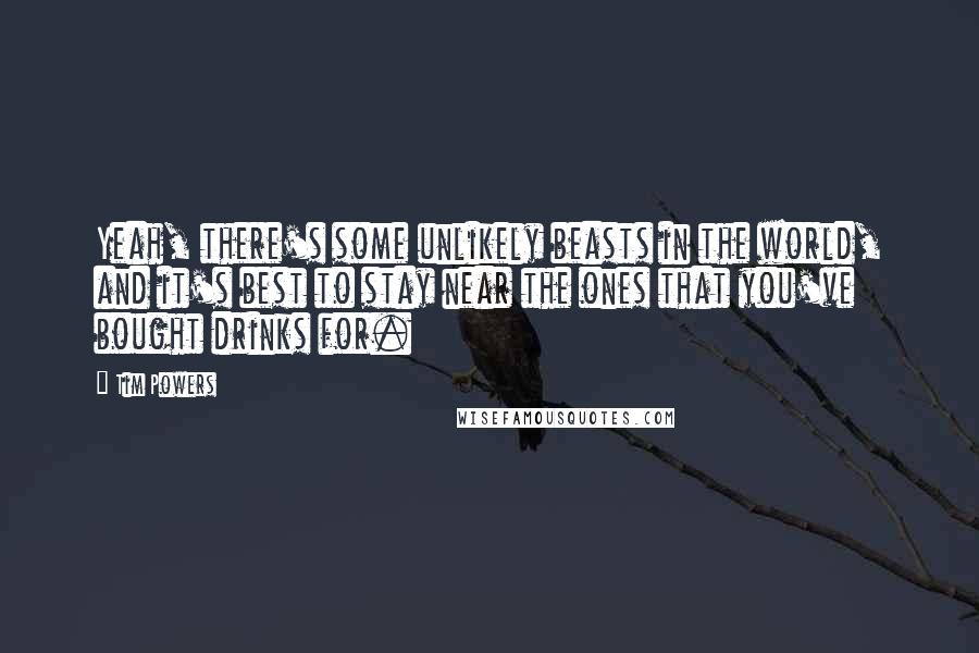 Tim Powers Quotes: Yeah, there's some unlikely beasts in the world, and it's best to stay near the ones that you've bought drinks for.