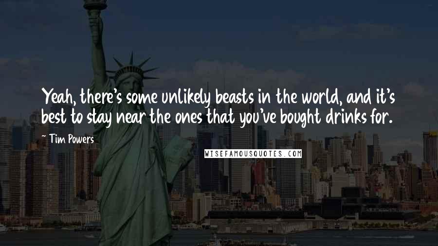 Tim Powers Quotes: Yeah, there's some unlikely beasts in the world, and it's best to stay near the ones that you've bought drinks for.