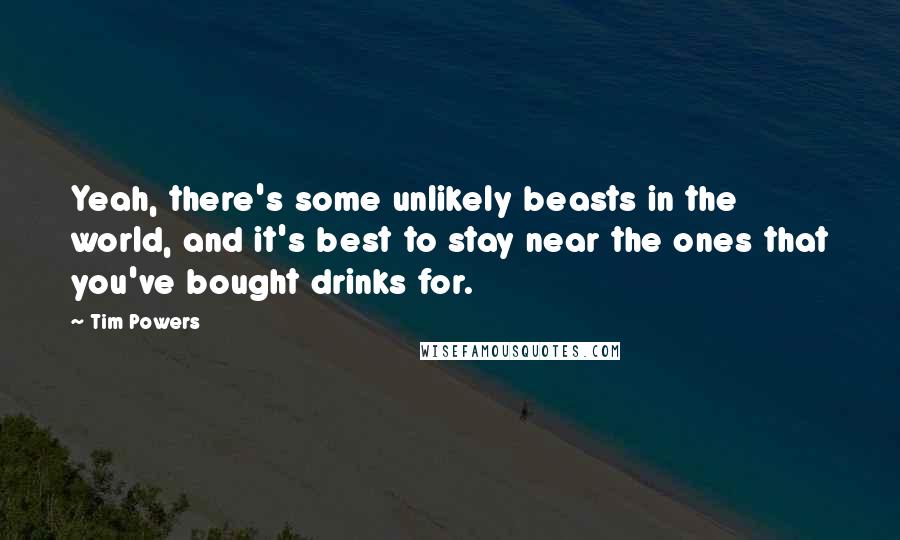 Tim Powers Quotes: Yeah, there's some unlikely beasts in the world, and it's best to stay near the ones that you've bought drinks for.