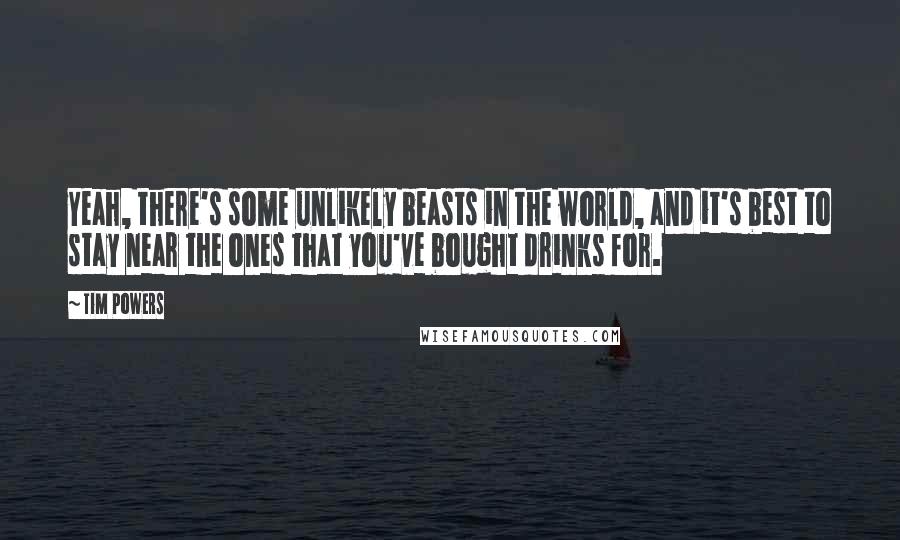 Tim Powers Quotes: Yeah, there's some unlikely beasts in the world, and it's best to stay near the ones that you've bought drinks for.