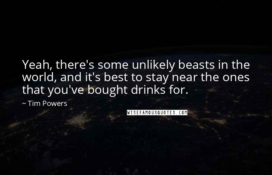 Tim Powers Quotes: Yeah, there's some unlikely beasts in the world, and it's best to stay near the ones that you've bought drinks for.