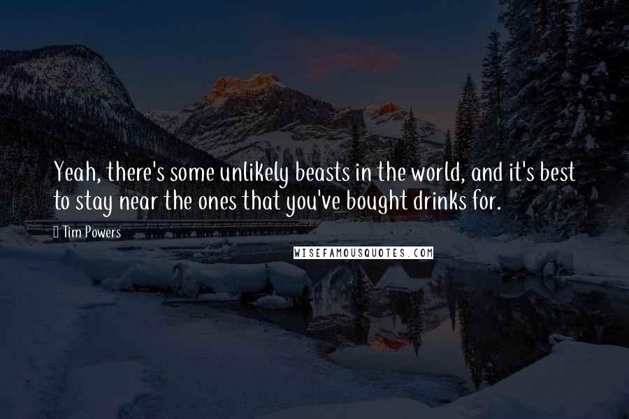 Tim Powers Quotes: Yeah, there's some unlikely beasts in the world, and it's best to stay near the ones that you've bought drinks for.