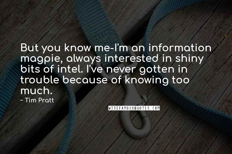 Tim Pratt Quotes: But you know me-I'm an information magpie, always interested in shiny bits of intel. I've never gotten in trouble because of knowing too much.