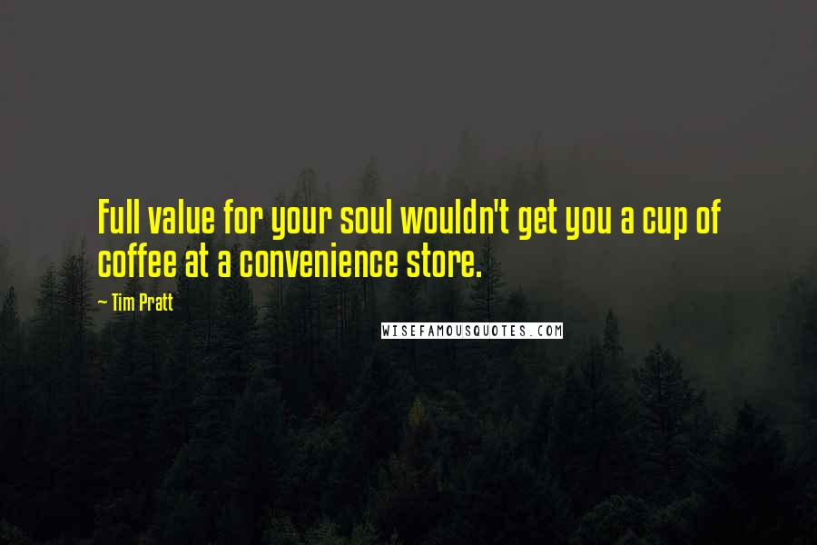 Tim Pratt Quotes: Full value for your soul wouldn't get you a cup of coffee at a convenience store.