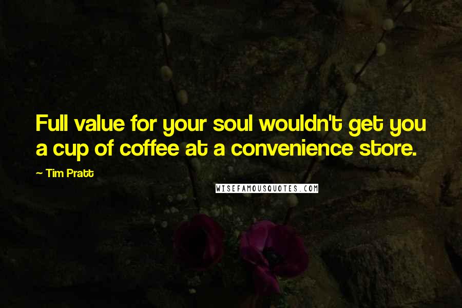 Tim Pratt Quotes: Full value for your soul wouldn't get you a cup of coffee at a convenience store.