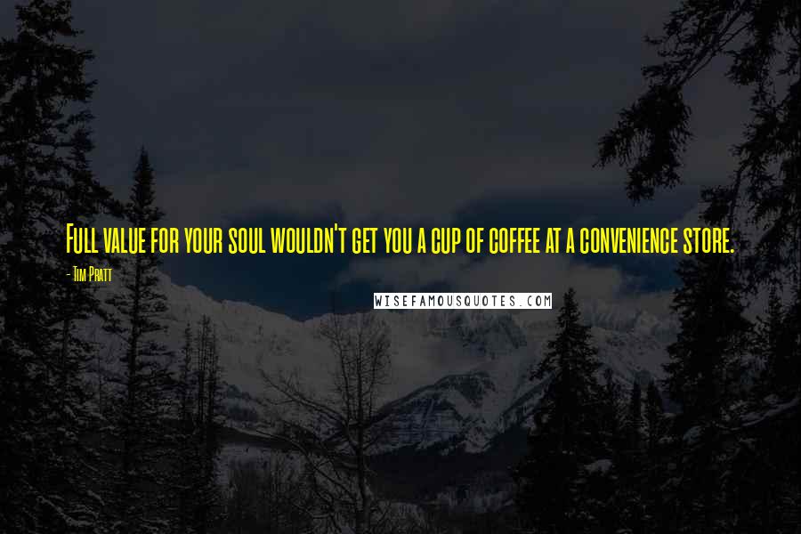 Tim Pratt Quotes: Full value for your soul wouldn't get you a cup of coffee at a convenience store.