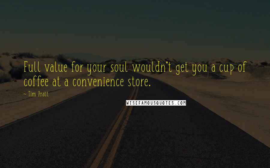 Tim Pratt Quotes: Full value for your soul wouldn't get you a cup of coffee at a convenience store.