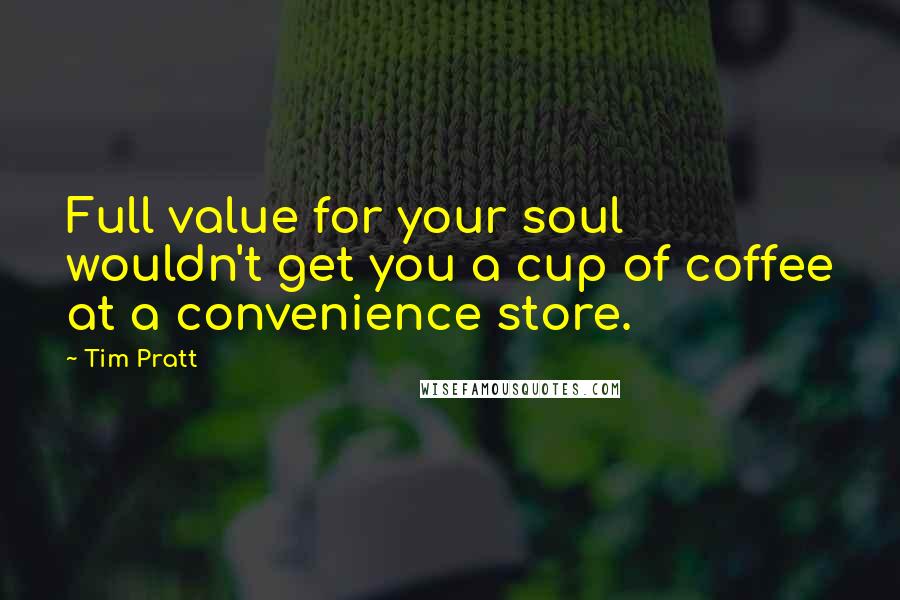 Tim Pratt Quotes: Full value for your soul wouldn't get you a cup of coffee at a convenience store.