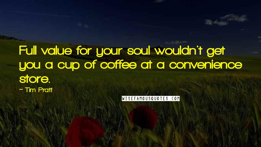 Tim Pratt Quotes: Full value for your soul wouldn't get you a cup of coffee at a convenience store.