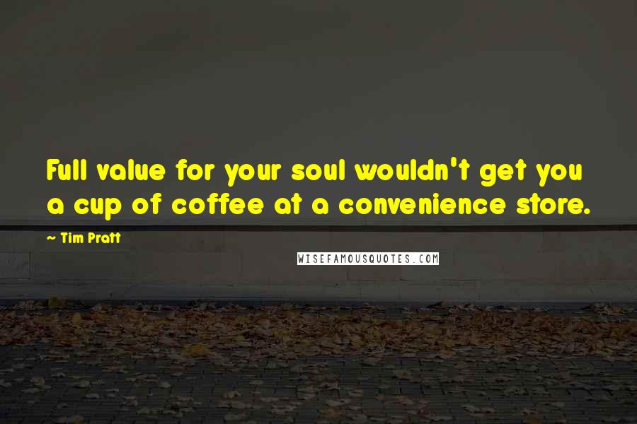 Tim Pratt Quotes: Full value for your soul wouldn't get you a cup of coffee at a convenience store.