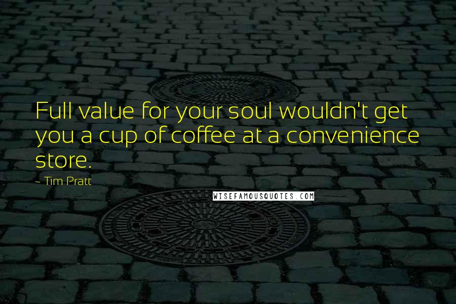 Tim Pratt Quotes: Full value for your soul wouldn't get you a cup of coffee at a convenience store.