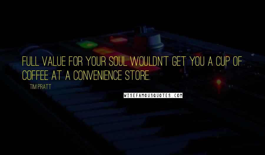 Tim Pratt Quotes: Full value for your soul wouldn't get you a cup of coffee at a convenience store.