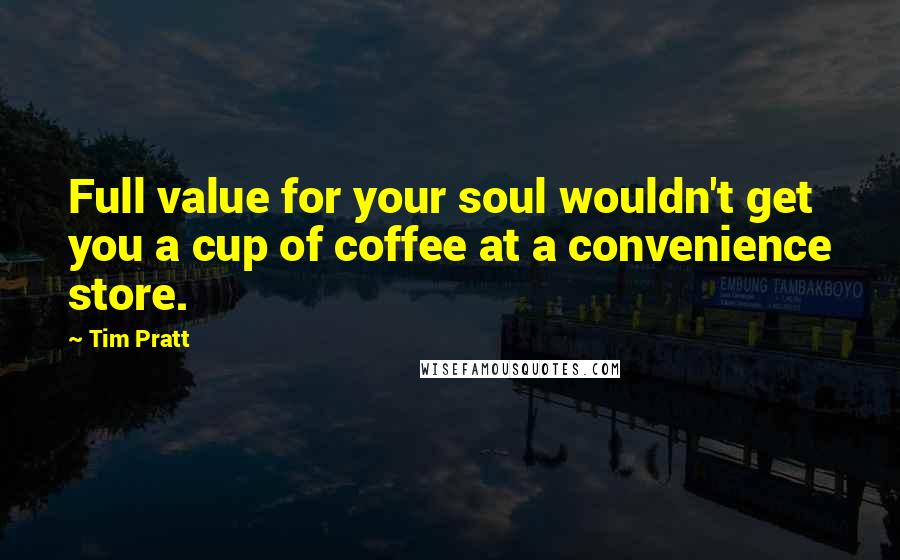 Tim Pratt Quotes: Full value for your soul wouldn't get you a cup of coffee at a convenience store.