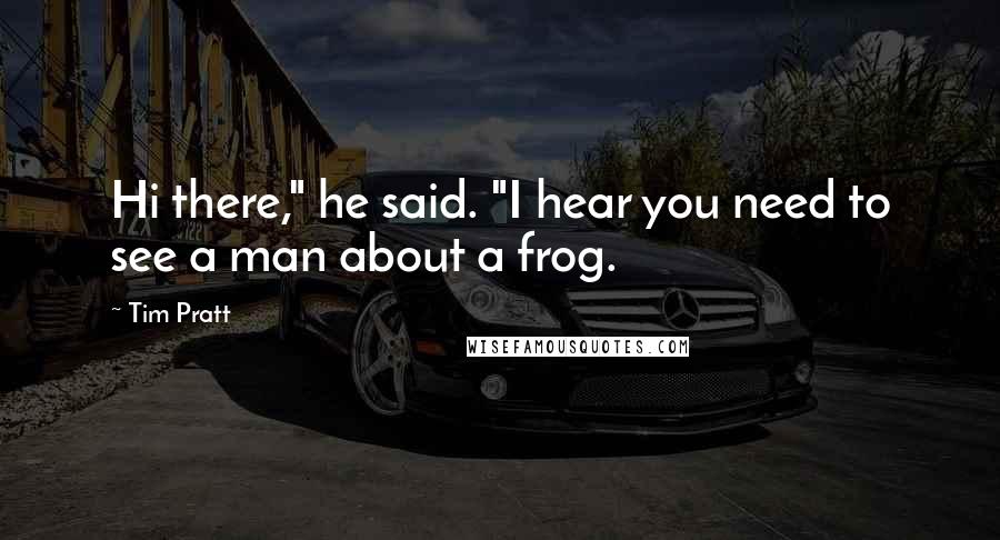 Tim Pratt Quotes: Hi there," he said. "I hear you need to see a man about a frog.