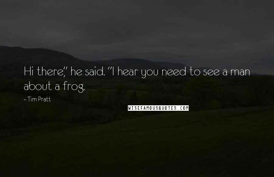 Tim Pratt Quotes: Hi there," he said. "I hear you need to see a man about a frog.