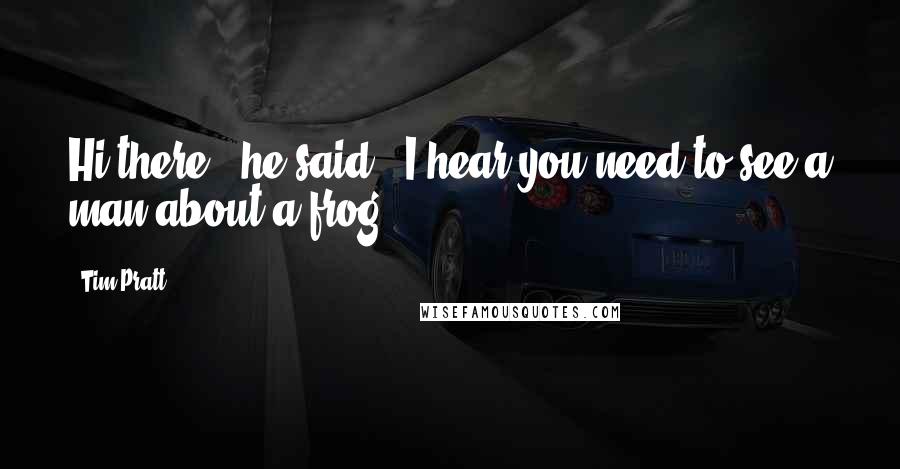 Tim Pratt Quotes: Hi there," he said. "I hear you need to see a man about a frog.