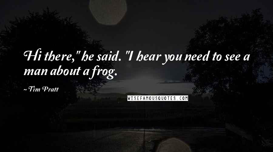 Tim Pratt Quotes: Hi there," he said. "I hear you need to see a man about a frog.