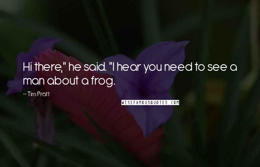 Tim Pratt Quotes: Hi there," he said. "I hear you need to see a man about a frog.