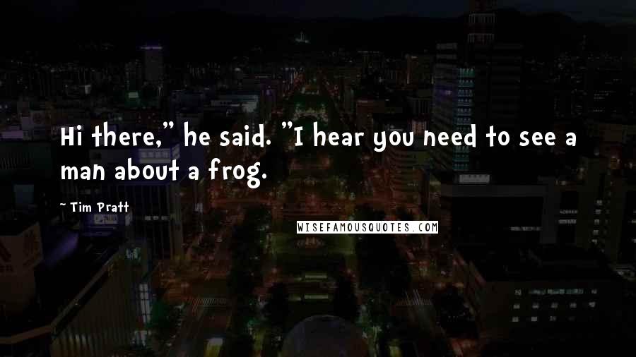 Tim Pratt Quotes: Hi there," he said. "I hear you need to see a man about a frog.