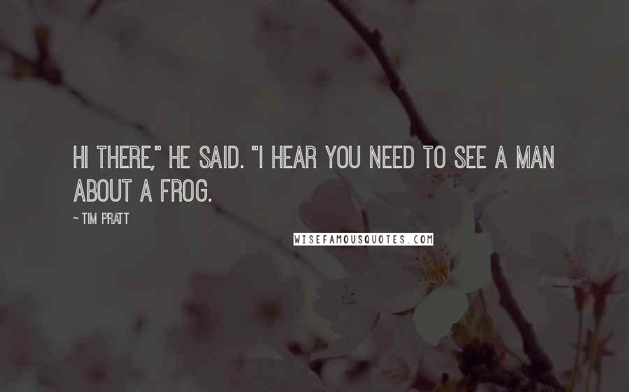 Tim Pratt Quotes: Hi there," he said. "I hear you need to see a man about a frog.