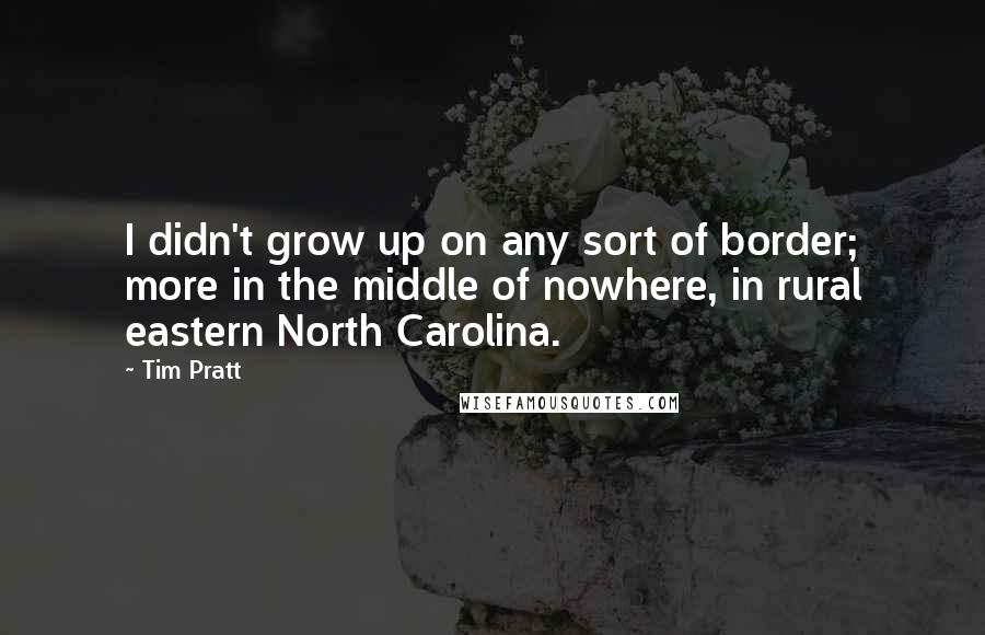 Tim Pratt Quotes: I didn't grow up on any sort of border; more in the middle of nowhere, in rural eastern North Carolina.