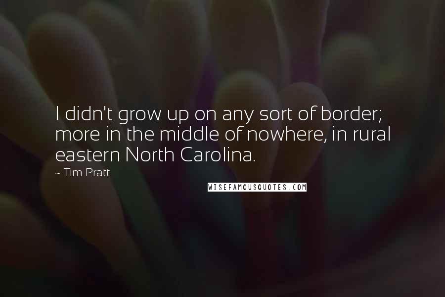 Tim Pratt Quotes: I didn't grow up on any sort of border; more in the middle of nowhere, in rural eastern North Carolina.