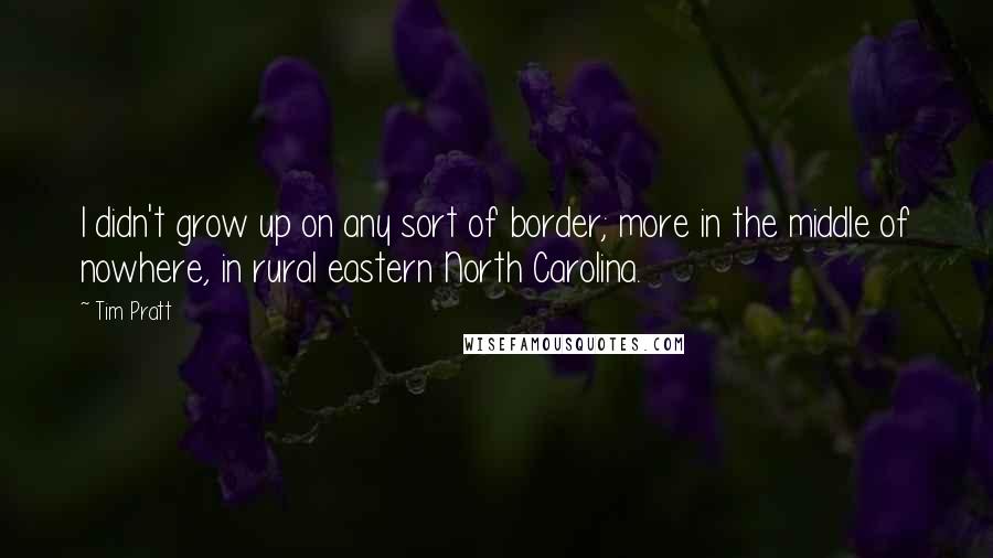 Tim Pratt Quotes: I didn't grow up on any sort of border; more in the middle of nowhere, in rural eastern North Carolina.