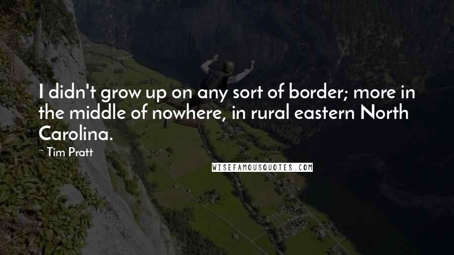 Tim Pratt Quotes: I didn't grow up on any sort of border; more in the middle of nowhere, in rural eastern North Carolina.