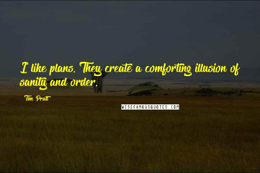 Tim Pratt Quotes: I like plans. They create a comforting illusion of sanity and order.