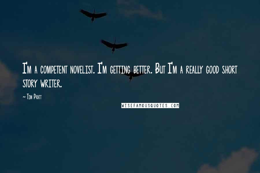 Tim Pratt Quotes: I'm a competent novelist. I'm getting better. But I'm a really good short story writer.