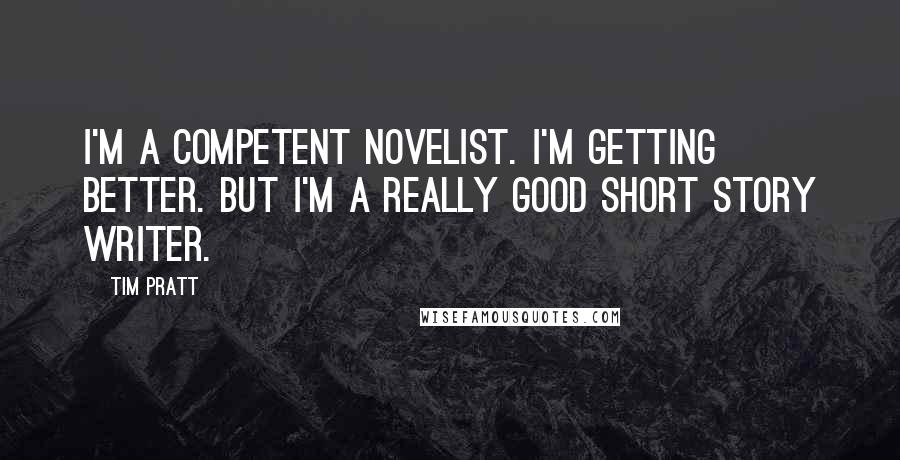 Tim Pratt Quotes: I'm a competent novelist. I'm getting better. But I'm a really good short story writer.