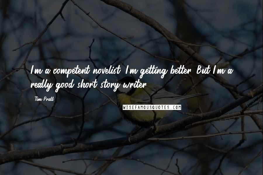 Tim Pratt Quotes: I'm a competent novelist. I'm getting better. But I'm a really good short story writer.