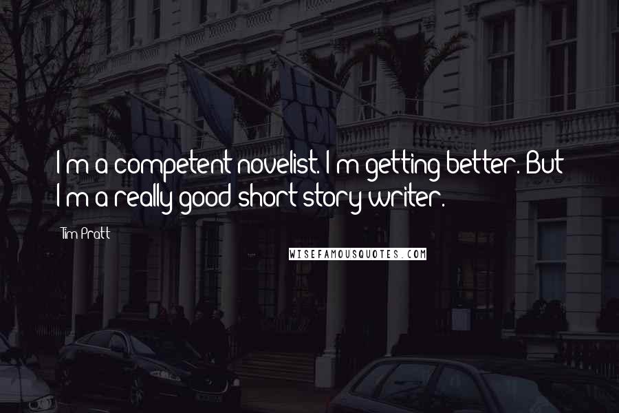 Tim Pratt Quotes: I'm a competent novelist. I'm getting better. But I'm a really good short story writer.