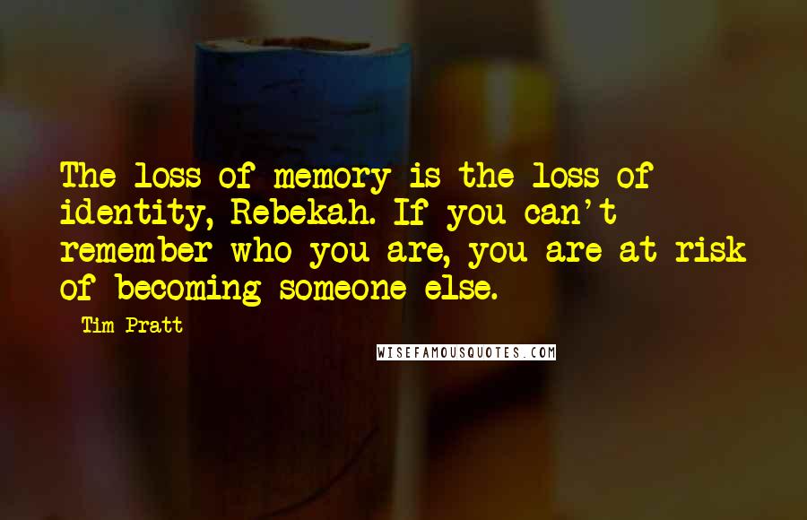 Tim Pratt Quotes: The loss of memory is the loss of identity, Rebekah. If you can't remember who you are, you are at risk of becoming someone else.