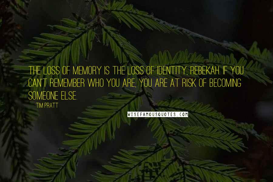 Tim Pratt Quotes: The loss of memory is the loss of identity, Rebekah. If you can't remember who you are, you are at risk of becoming someone else.